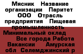 Мясник › Название организации ­ Паритет, ООО › Отрасль предприятия ­ Пищевая промышленность › Минимальный оклад ­ 30 000 - Все города Работа » Вакансии   . Амурская обл.,Селемджинский р-н